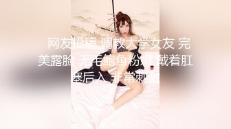   网友投稿 调教大学女友 完美露脸 无毛鲍鱼粉嫩 戴着肛塞后入 非常刺激