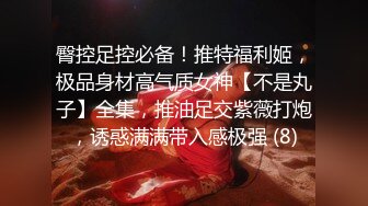 臀控足控必备！推特福利姬，极品身材高气质女神【不是丸子】全集，推油足交紫薇打炮，诱惑满满带入感极强 (8)