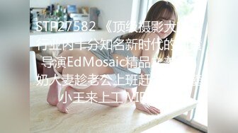 STP27582 《顶级摄影大咖》行业内十分知名新时代的网黄导演EdMosaic精品之美丽E奶人妻趁老公上班赶紧叫隔壁小王来上工 VIP0600