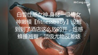 白皙性感女神 身材一级棒女神嫩模〖fitnessbaby〗没想到到了酒店这么放的开，性感蜂腰翘臀，顶级尤物反差婊