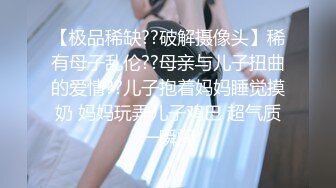 【极品稀缺??破解摄像头】稀有母子乱伦??母亲与儿子扭曲的爱情??儿子抱着妈妈睡觉摸奶 妈妈玩弄儿子鸡巴 超气质一瞬间