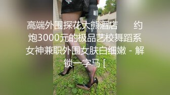 高端外围探花大熊酒店 ❤️约炮3000元的极品艺校舞蹈系女神兼职外围女肤白细嫩 - 解锁一字马 [