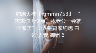 约炮大神『mmmn753』 “求求你再快点，我老公一会就回家了”，人生赢家约炮 白领 人妻 御姐 6