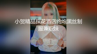 小贺精品探花酒店约炮黑丝制服兼职妹