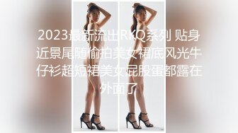 2023最新流出RKQ系列 贴身近景尾随偷拍美女裙底风光牛仔衫超短裙美女屁股蛋都露在外面了