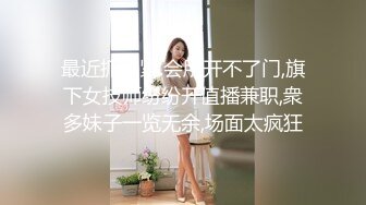 最近抓的紧.会所开不了门,旗下女技师纷纷开值播兼职,衆多妹子一览无余,场面太疯狂