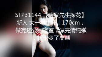 STP31144 【瘦猴先生探花】新人 大一学生妹，170cm，做完还要回寝室，漂亮清纯嫩，被干爽了高潮