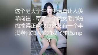 这个男大学生的生活真让人羡慕向往，草了一个美女老师啪啪搞得正畅快竟然又有一个丰满老师加入啪啪双飞碰撞.mp4