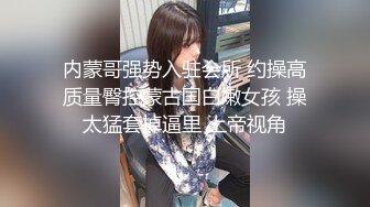 内蒙哥强势入驻会所 约操高质量臀控蒙古国白嫩女孩 操太猛套掉逼里 上帝视角