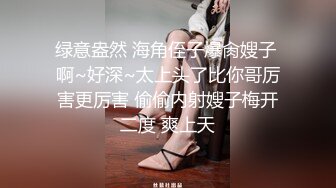 绿意盎然 海角侄子爆肏嫂子 啊~好深~太上头了比你哥厉害更厉害 偷偷内射嫂子梅开二度 爽上天