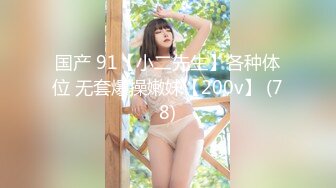 国产 91【小二先生】各种体位 无套爆操嫩妹【200v】 (78)