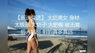 【新速片遞】 大奶美女 身材太极品 大奶子 大肥臀 被无套后入猛怼 射的真多真远 