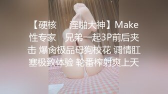 【硬核❤️淫啪大神】Make性专家✨ 兄弟一起3P前后夹击 爆肏极品母狗校花 调情肛塞极致体验 轮番榨射爽上天