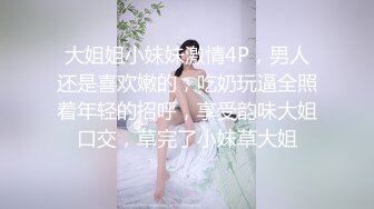 大姐姐小妹妹激情4P，男人还是喜欢嫩的，吃奶玩逼全照着年轻的招呼，享受韵味大姐口交，草完了小妹草大姐