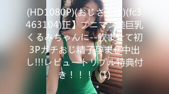 (HD1080P)(おじさんぽ)(fc3463104)正】プニマン美巨乳くるみちゃんに--飲ませて初3Pガチおじ精子孕ませ中出し!!!レビュートリプル特典付き！！！  (1)