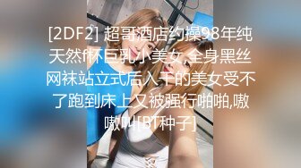 [2DF2] 超哥酒店约操98年纯天然f杯巨乳小美女,全身黑丝网袜站立式后入干的美女受不了跑到床上又被强行啪啪,嗷嗷叫[BT种子]