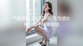 气质超模淫乱KTV包厢,性感女神一丝不挂随你插