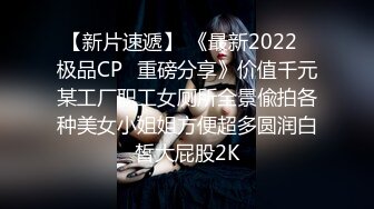 【新片速遞】 《最新2022⭐极品CP⭐重磅分享》价值千元某工厂职工女厕所全景偸拍各种美女小姐姐方便超多圆润白皙大屁股2K