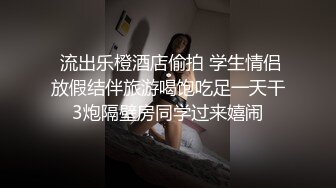  流出乐橙酒店偷拍 学生情侣放假结伴旅游喝饱吃足一天干3炮隔壁房同学过来嬉闹