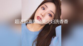 超近距离偷窥美少妇洗香香