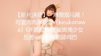 【新片速遞】 ✨爆赞双马尾！可爱肉肉JK亚裔「kirukonawa」OF露脸私拍 雀斑美少女反差solo在镜前舔鸡巴