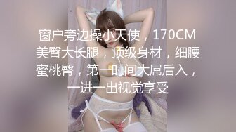 窗户旁边操小天使，170CM美臀大长腿，顶级身材，细腰蜜桃臀，第一时间大屌后入，一进一出视觉享受