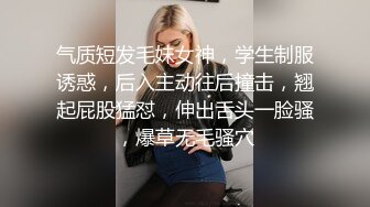 气质短发毛妹女神，学生制服诱惑，后入主动往后撞击，翘起屁股猛怼，伸出舌头一脸骚，爆草无毛骚穴