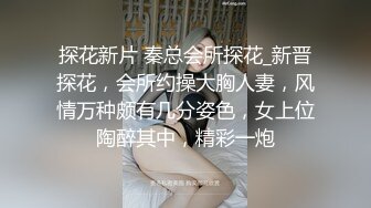 探花新片 秦总会所探花_新晋探花，会所约操大胸人妻，风情万种颇有几分姿色，女上位陶醉其中，精彩一炮