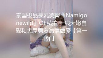 泰国极品豪乳美臀「Namigonewild」OF私拍 一线天嫩自慰和大屌男友激情做爱【第一弹】