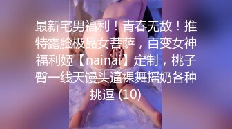 最新宅男福利！青春无敌！推特露脸极品女菩萨，百变女神福利姬【nainai】定制，桃子臀一线天馒头逼裸舞摇奶各种挑逗 (10)