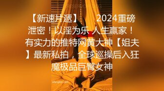 【新速片遞】 ⚡⚡2024重磅泄密！以淫为乐 人生赢家！有实力的推特网黄大神【姐夫】最新私拍，全球巡操后入狂魔极品巨臀女神