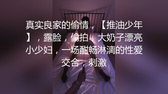 真实良家的偷情，【推油少年】，露脸，偷拍，大奶子漂亮小少妇，一场酣畅淋漓的性爱交合，刺激