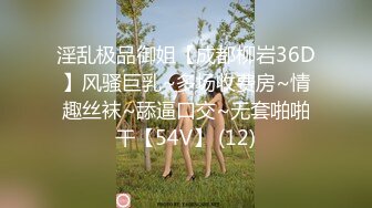 淫乱极品御姐【成都柳岩36D】风骚巨乳~多场收费房~情趣丝袜~舔逼口交~无套啪啪干【54V】 (12)