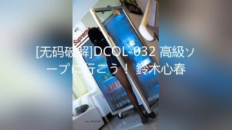 [无码破解]DCOL-032 高級ソープに行こう！ 鈴木心春