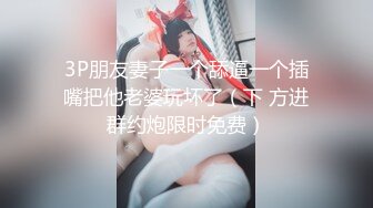 3P朋友妻子一个舔逼一个插嘴把他老婆玩坏了（下 方进群约炮限时免费）