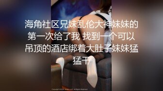 海角社区兄妹乱伦大神妹妹的第一次给了我 找到一个可以吊顶的酒店绑着大肚子妹妹猛猛干