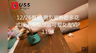 12/26最新 男友姿势超多花式操逼深喉怼嘴可爱女友VIP1196