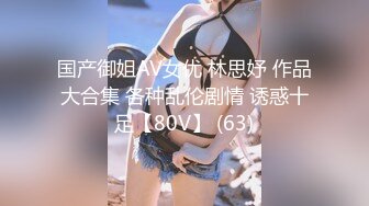 国产御姐AV女优 林思妤 作品大合集 各种乱伦剧情 诱惑十足【80V】 (63)