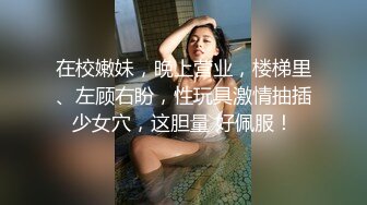 在校嫩妹，晚上营业，楼梯里、左顾右盼，性玩具激情抽插少女穴，这胆量 好佩服！