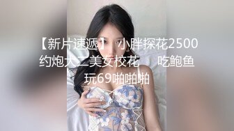 【新片速遞】  小胖探花2500约炮大二美女校花❤️吃鲍鱼玩69啪啪啪