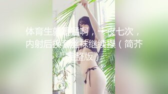 【新片速遞】  ❤气质尤物极品小女友，外表文静很反差，自己扣下玩跳蛋，舔屌口活不错，喜欢被舔逼，水嫩多汁[1.73G/MP4/02:29:58]