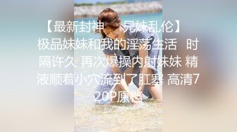 【最新封神❤️兄妹乱伦】✿极品妹妹和我的淫荡生活✿时隔许久 再次爆操内射妹妹 精液顺着小穴流到了肛塞 高清720P原档