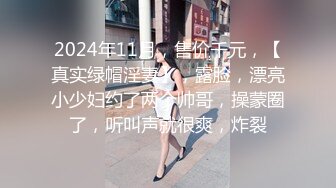 2024年11月，售价千元，【真实绿帽淫妻】，露脸，漂亮小少妇约了两个帅哥，操蒙圈了，听叫声就很爽，炸裂