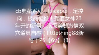 cb典藏系列，lilicapie，足控向，极品强推！颜值女神23年开的新号，顶级美腿激情双穴道具自慰（littlething88新号）P5【6v】 (3)