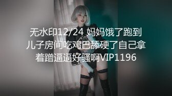 无水印12/24 妈妈饿了跑到儿子房间吃鸡巴舔硬了自己拿着蹭逼逼好骚啊VIP1196