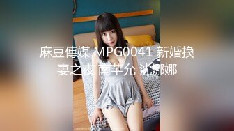 麻豆傳媒 MPG0041 新婚換妻之夜 南芊允 沈娜娜