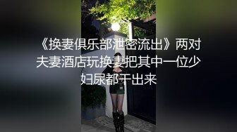 《换妻俱乐部泄密流出》两对夫妻酒店玩换妻把其中一位少妇尿都干出来