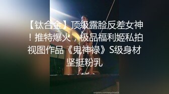 【钛合金】顶级露脸反差女神！推特爆火，极品福利姬私拍视图作品《鬼神禄》S级身材坚挺粉乳