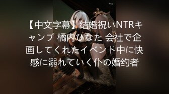 【中文字幕】结婚祝いNTRキャンプ 橘内ひなた 会社で企画してくれたイベント中に快感に溺れていく仆の婚约者