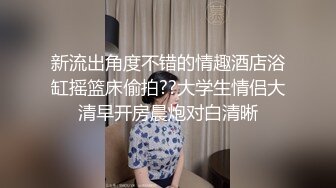 【新片速遞】  伪娘贴贴 好吃吗 来干我 往下一点哦对 就这样干死我 射了 不要 互吃鸡鸡 从房间干到卫生间被小胖哥后入猛力输出 